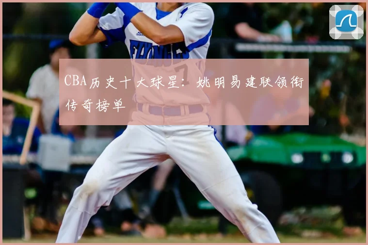 CBA历史十大球星:姚明易建联领衔传奇榜单