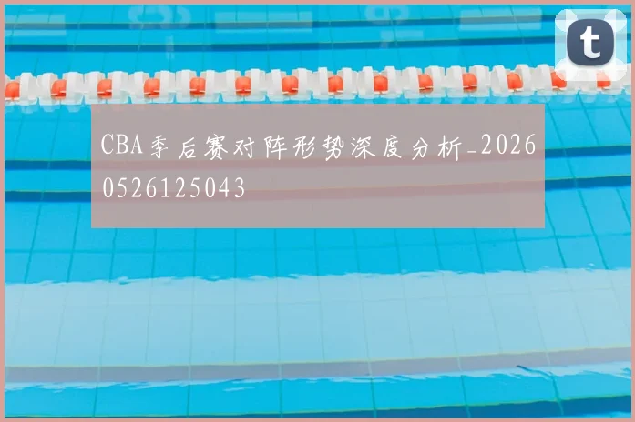 CBA季后赛对阵形势深度分析_20260526125043