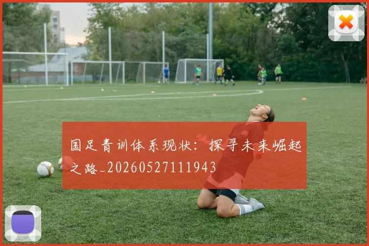 国足青训体系现状：探寻未来崛起之路_20260527111943