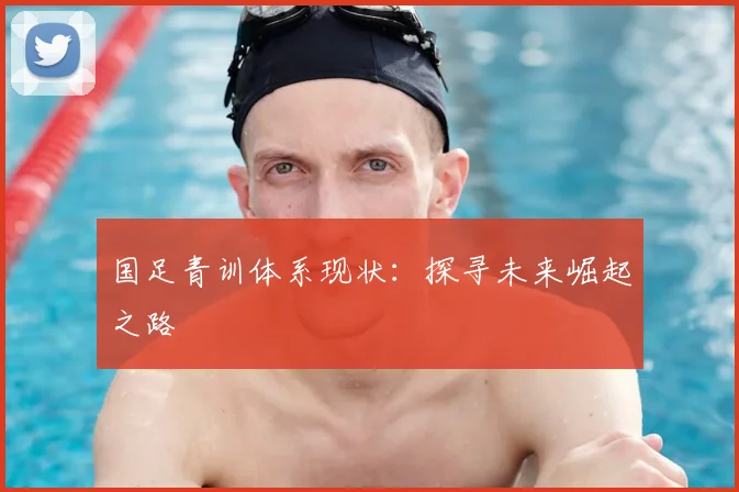 国足青训体系现状：探寻未来崛起之路