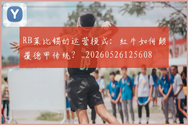 RB莱比锡的运营模式:红牛如何颠覆德甲传统?_20260526125608