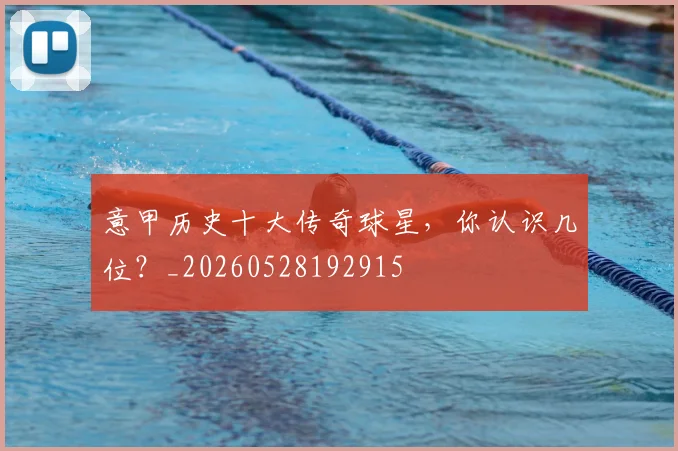 意甲历史十大传奇球星，你认识几位？_20260528192915