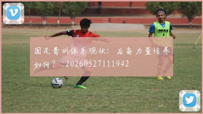 国足青训体系现状：后备力量培养如何？_20260527111942