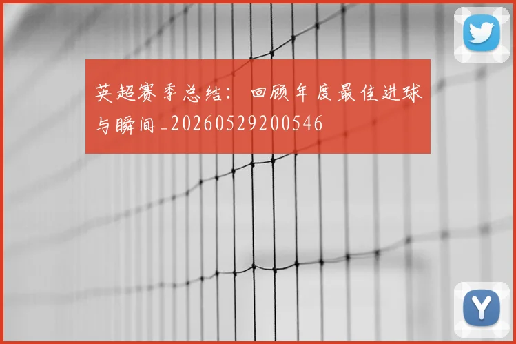 英超赛季总结:回顾年度最佳进球与瞬间_20260529200546