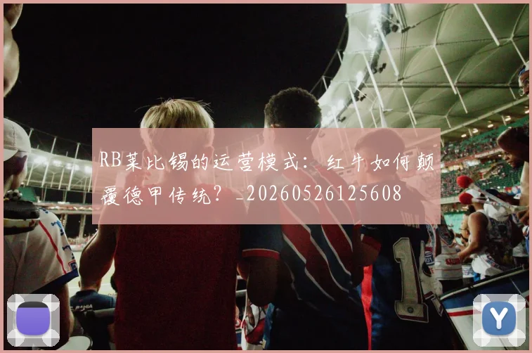 RB莱比锡的运营模式:红牛如何颠覆德甲传统?_20260526125608