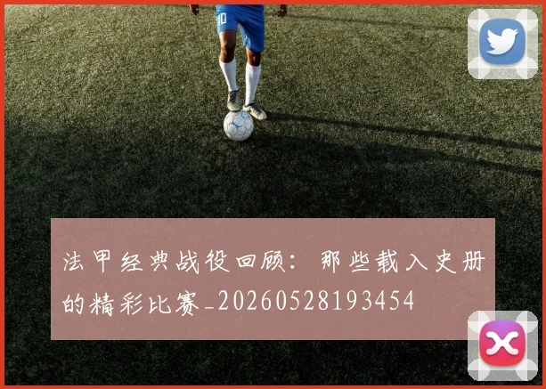 法甲经典战役回顾：那些载入史册的精彩比赛_20260528193454