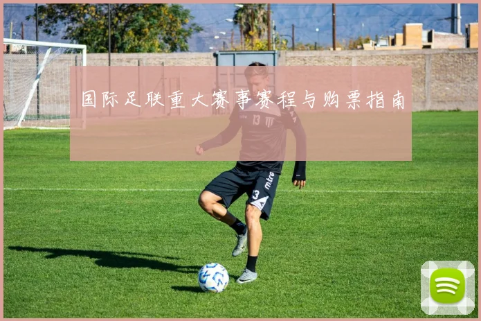 国际足联重大赛事赛程与购票指南