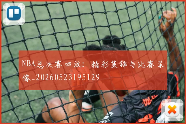 NBA总决赛回放：精彩集锦与比赛录像_20260523195129