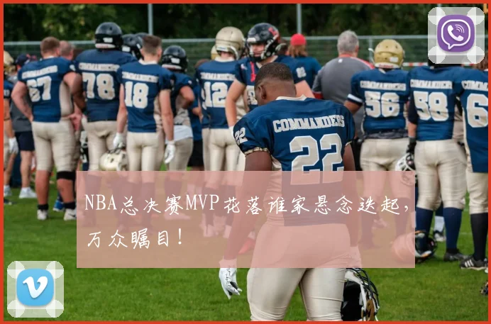 NBA总决赛MVP花落谁家悬念迭起,万众瞩目!