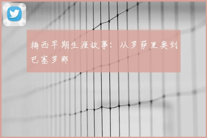 梅西早期生涯故事：从罗萨里奥到巴塞罗那