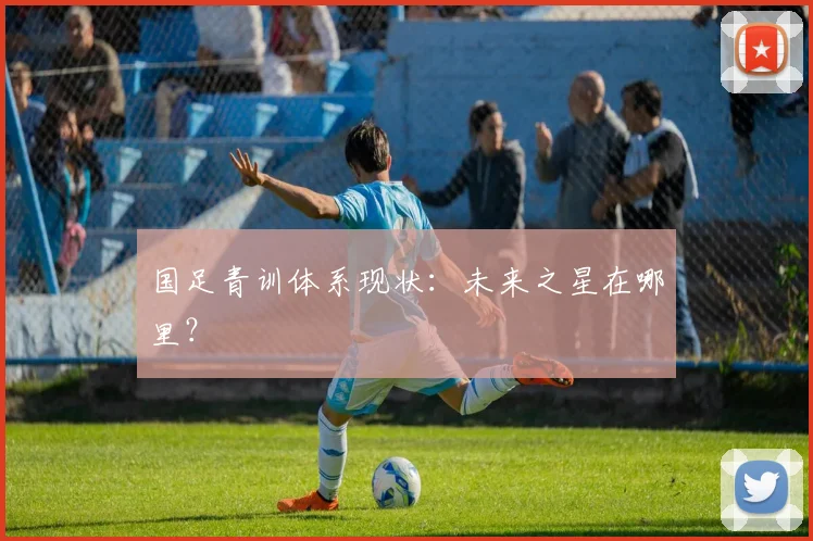 国足青训体系现状:未来之星在哪里?