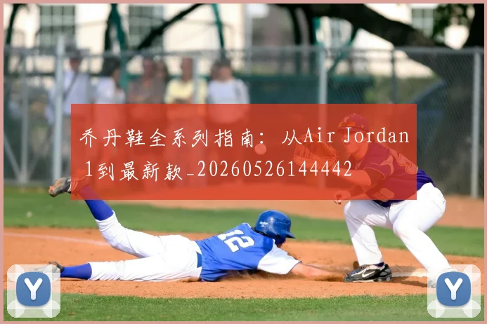乔丹鞋全系列指南:从Air Jordan 1到最新款_20260526144442