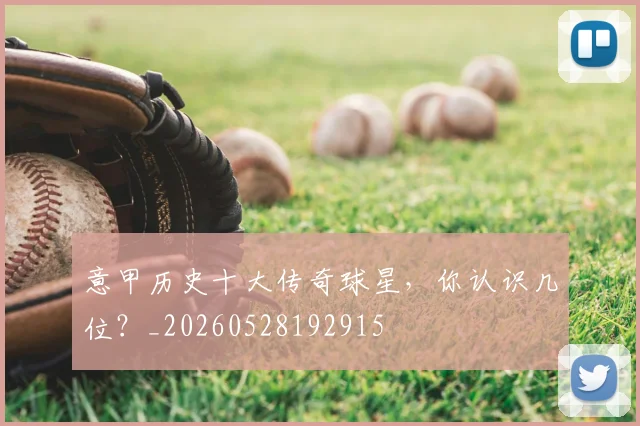 意甲历史十大传奇球星，你认识几位？_20260528192915