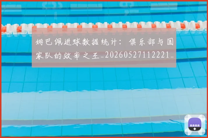 姆巴佩进球数据统计：俱乐部与国家队的效率之王_20260527112221_20260609132858