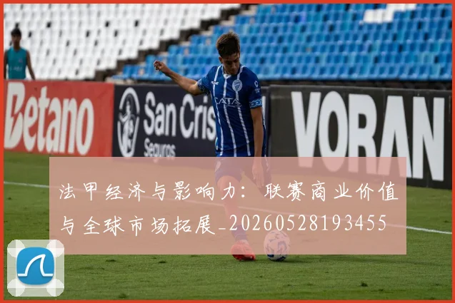 法甲经济与影响力：联赛商业价值与全球市场拓展_20260528193455