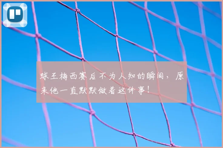 球王梅西赛后不为人知的瞬间，原来他一直默默做着这件事！