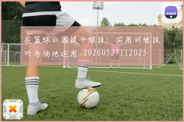 在篮球公园提升球技:实用训练技巧与场地运用_20260527112025