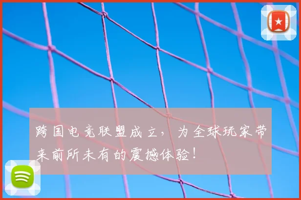 跨国电竞联盟成立，为全球玩家带来前所未有的震撼体验！