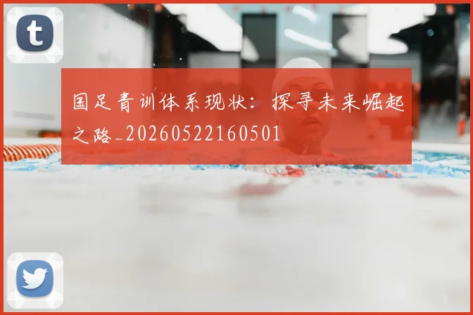 国足青训体系现状:探寻未来崛起之路_20260522160501