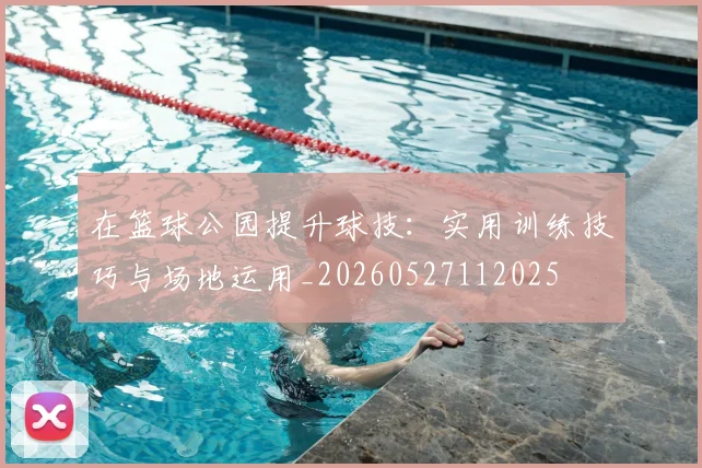 在篮球公园提升球技:实用训练技巧与场地运用_20260527112025