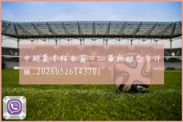 中超夏季转会窗口：最新动态与评级_20260526143701
