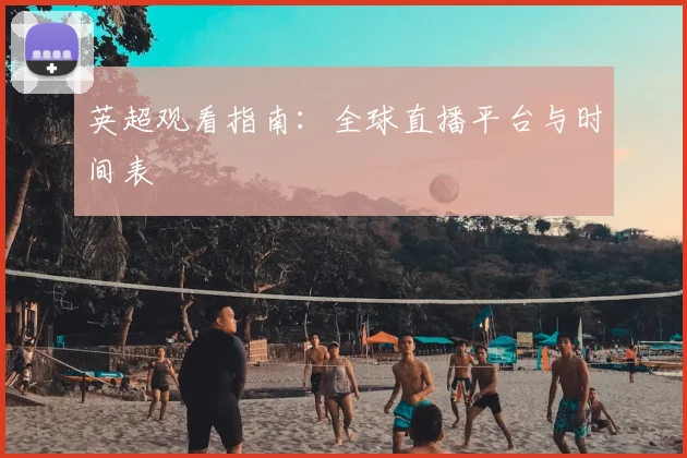英超观看指南：全球直播平台与时间表