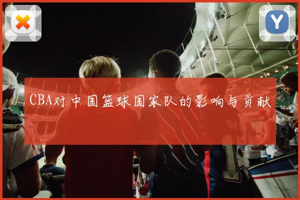 CBA对中国篮球国家队的影响与贡献