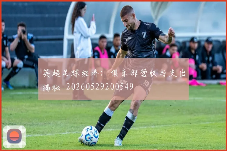 英超足球经济:俱乐部营收与支出揭秘_20260529200549