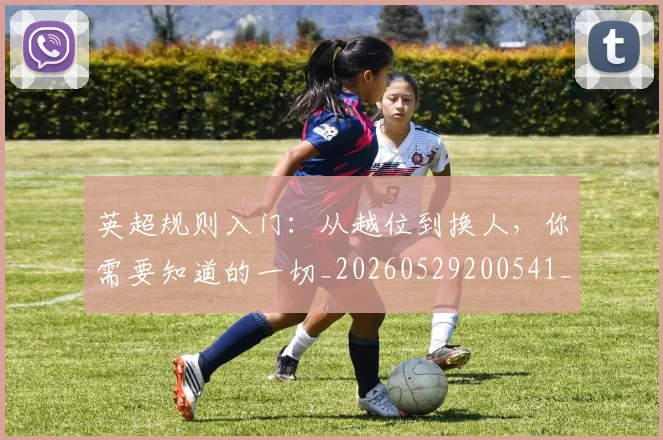 英超规则入门：从越位到换人，你需要知道的一切_20260529200541_20260610170058