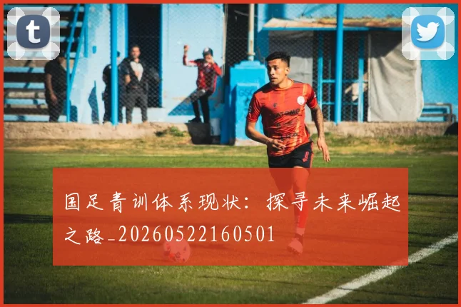 国足青训体系现状：探寻未来崛起之路_20260522160501