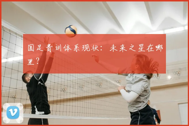 国足青训体系现状：未来之星在哪里？