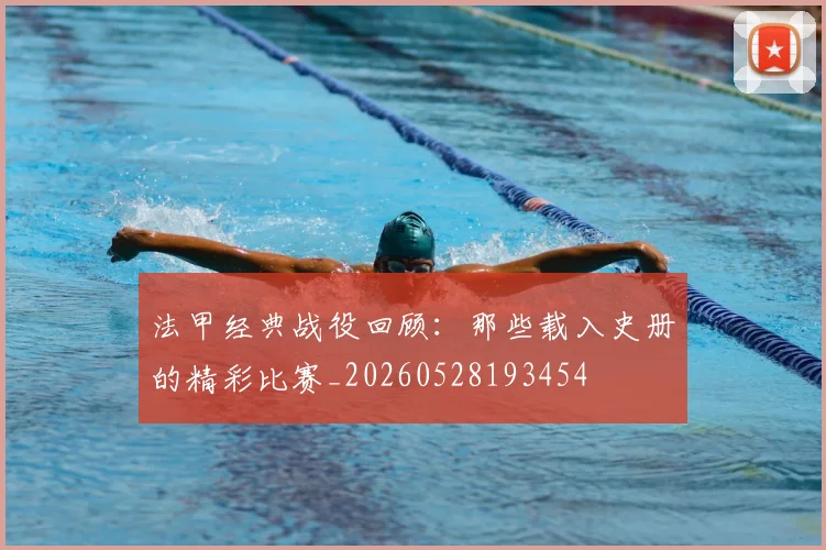 法甲经典战役回顾：那些载入史册的精彩比赛_20260528193454