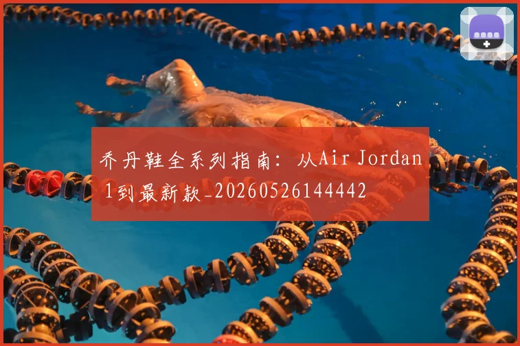 乔丹鞋全系列指南：从Air Jordan 1到最新款_20260526144442