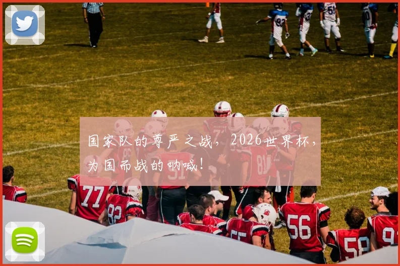 国家队的尊严之战,2026世界杯,为国而战的呐喊!