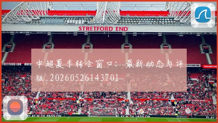中超夏季转会窗口：最新动态与评级_20260526143701