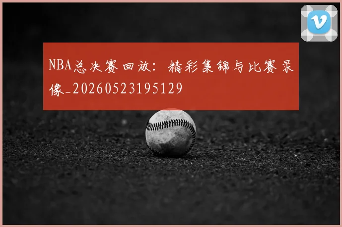 NBA总决赛回放:精彩集锦与比赛录像_20260523195129