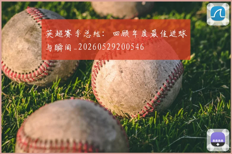 英超赛季总结:回顾年度最佳进球与瞬间_20260529200546