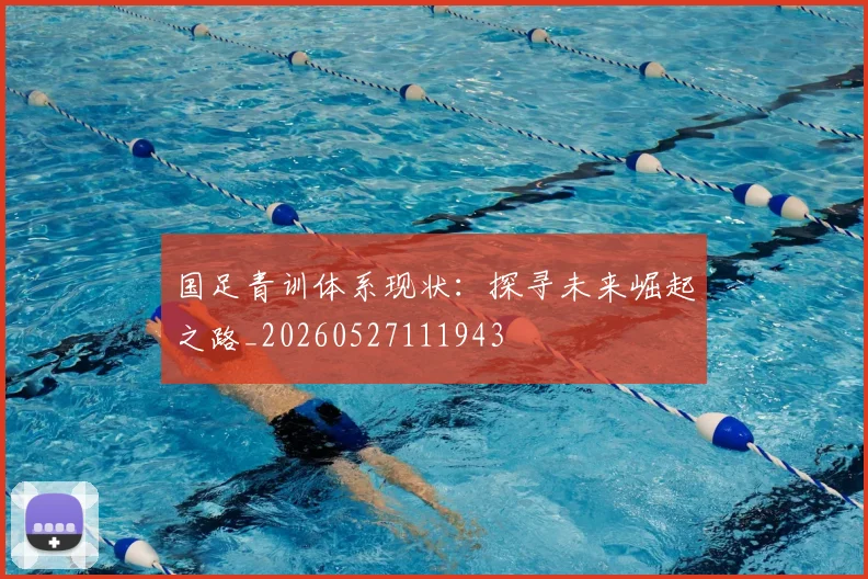国足青训体系现状：探寻未来崛起之路_20260527111943